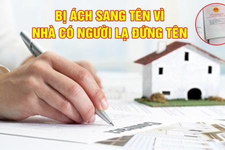 Hơn 6 tháng bị 'ách' sang tên vì nhà có người lạ đứng tên